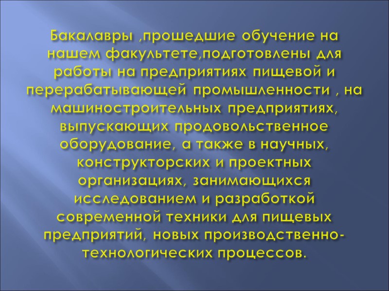 Бакалавры ,прошедшие обучение на нашем факультете,подготовлены для работы на предприятиях пищевой и перерабатывающей промышленности